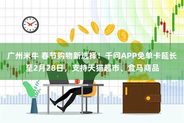 广州米牛 春节购物新选择！千问APP免单卡延长至2月28日，支持天猫超市、盒马商品
