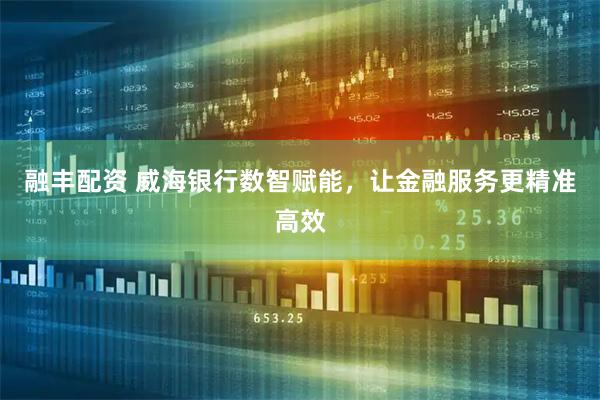 融丰配资 威海银行数智赋能，让金融服务更精准高效